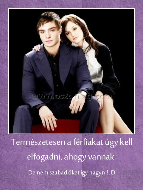 Természetesen a férfiakat úgy kell elfogadni, ahogy vannak. Természetesen a férfiakat úgy kell elfogadni, ahogy vannak.
De nem szabad öket így hagyni! ;D
