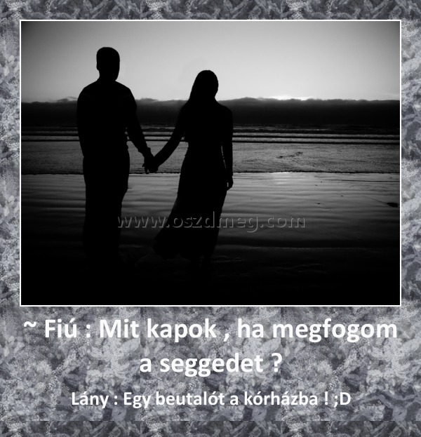 ~ Fiú : Mit kapok , ha megfogom a seggedet ? ~ Fiú : Mit kapok , ha megfogom a seggedet ?
Lány : Egy beutalót a kórházba ! ;D