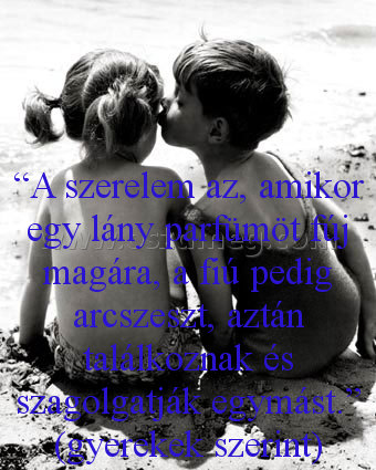“A szerelem az
 
“A szerelem az, amikor egy lány parfümöt fúj magára, a fiú pedig arcszeszt, aztán találkoznak és szagolgatják egymást.” (gyerekek szerint)
