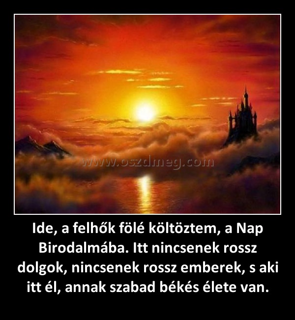 Ide, a felhők fölé költöztem, a Nap Birodalmába. Itt nincsenek rossz dolgok, nincsenek rossz emberek, s aki itt él, annak szabad békés élete van.
 
