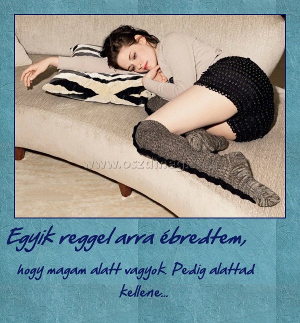 Egyik reggel arra ébredtem, Egyik reggel arra ébredtem,
hogy magam alatt vagyok. Pedig alattad kellene...