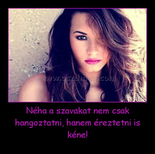 Néha a szavakat nem csak hangoztatni, hanem éreztetni is kéne!
 

