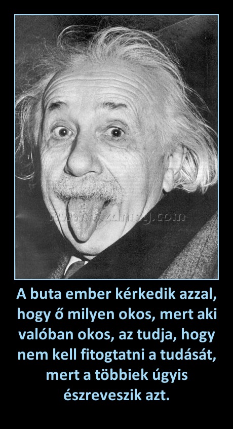 A buta ember kérkedik azzal, hogy ő milyen okos, mert aki valóban okos, az tudja, hogy nem kell fitogtatni a tudását, mert a többiek úgyis észreveszik azt. A buta ember kérkedik azzal, hogy ő milyen okos, mert aki valóban okos, az tudja, hogy nem kell fitogtatni a tudását, mert a többiek úgyis észreveszik azt.