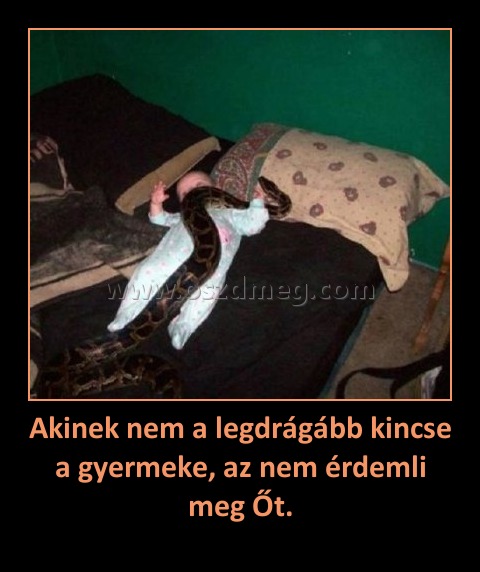 Akinek nem a legdrágább kincse a gyermeke, az nem érdemli meg Őt. Akinek nem a legdrágább kincse a gyermeke, az nem érdemli meg Őt.