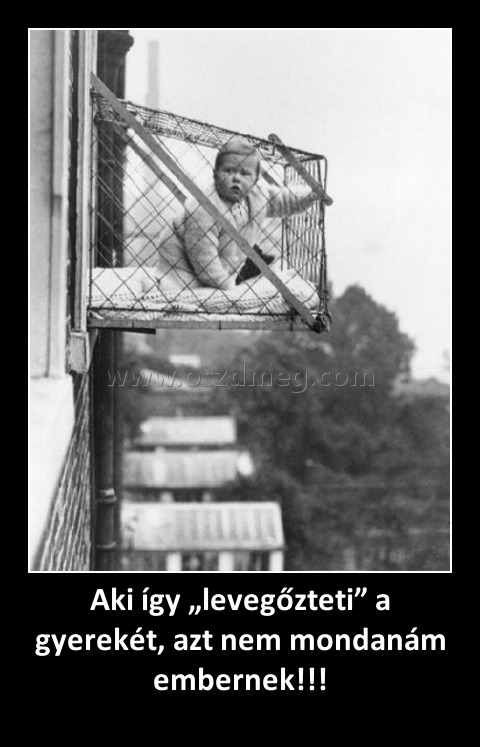 Aki így „levegőzteti” a gyerekét, azt nem mondanám embernek!!!
 
