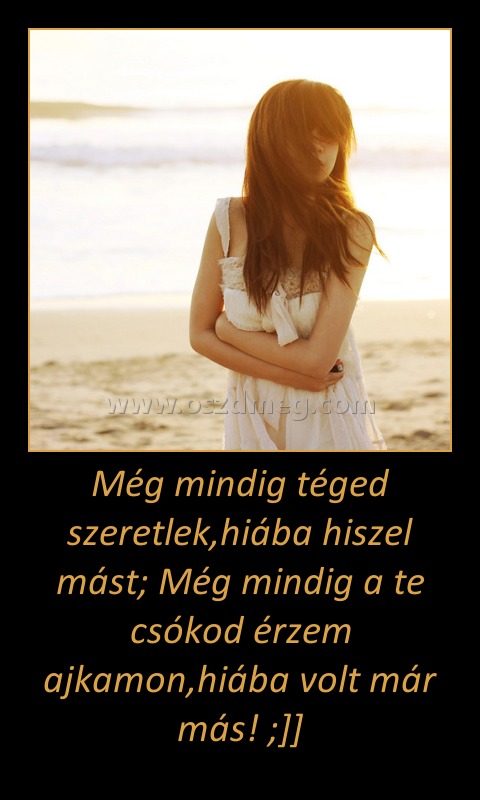 Még mindig téged szeretlek,hiába hiszel mást; Még mindig a te csókod érzem ajkamon,hiába volt már más! ;]]
 

