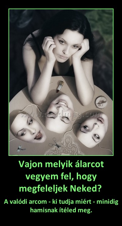 Vajon melyik álarcot vegyem fel, hogy megfeleljek Neked? Vajon melyik álarcot vegyem fel, hogy megfeleljek Neked?
A valódi arcom - ki tudja miért - minidig hamisnak ítéled meg.