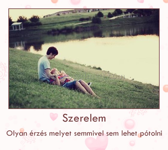 Szerelem
 
Olyan érzés melyet semmivel sem lehet pótolni