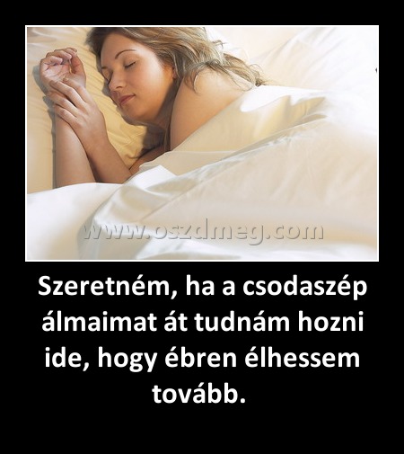 Szeretném, ha a csodaszép álmaimat át tudnám hozni ide, hogy ébren élhessem tovább. Szeretném, ha a csodaszép álmaimat át tudnám hozni ide, hogy ébren élhessem tovább.