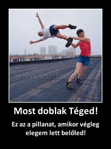 Most doblak Téged!
 
Ez az a pillanat, amikor végleg elegem lett belőled!