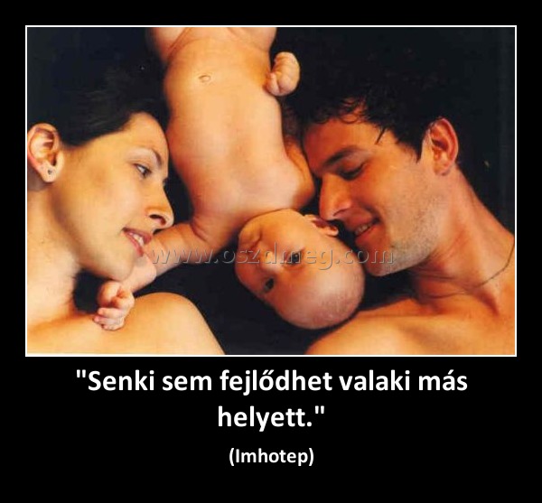 "Senki sem fejlődhet valaki más helyett." "Senki sem fejlődhet valaki más helyett."
(Imhotep)