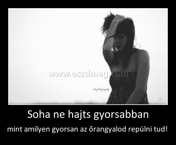 Soha ne hajts gyorsabban
 
mint amilyen gyorsan az őrangyalod repülni tud! 