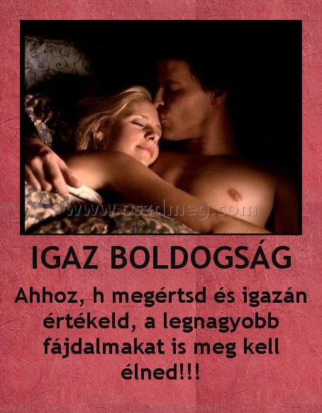 IGAZ BOLDOGSÁG IGAZ BOLDOGSÁG
Ahhoz, h megértsd és igazán értékeld, a legnagyobb fájdalmakat is meg kell élned!!!