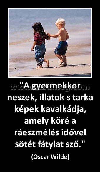 "A gyermekkor neszek, illatok s tarka képek kavalkádja, amely köré a ráeszmélés idővel sötét fátylat sző." "A gyermekkor neszek, illatok s tarka képek kavalkádja, amely köré a ráeszmélés idővel sötét fátylat sző."
(Oscar Wilde)
