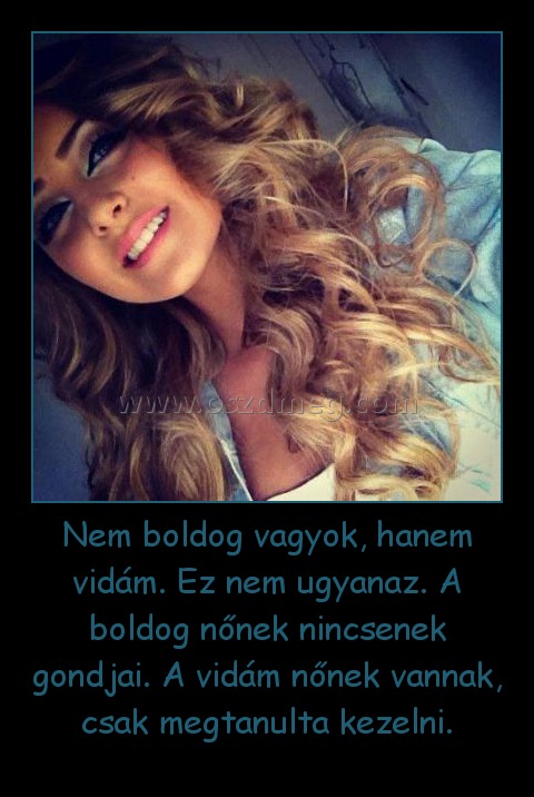 Nem boldog vagyok, hanem vidám. Ez nem ugyanaz. A boldog nőnek nincsenek gondjai. A vidám nőnek vannak, csak megtanulta kezelni. Nem boldog vagyok, hanem vidám. Ez nem ugyanaz. A boldog nőnek nincsenek gondjai. A vidám nőnek vannak, csak megtanulta kezelni.
