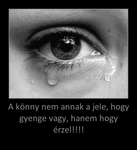 A könny nem annak a jele, hogy gyenge vagy, hanem hogy érzel!!!! A könny nem annak a jele, hogy gyenge vagy, hanem hogy érzel!!!!