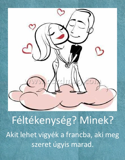 Féltékenység? Minek? Féltékenység? Minek?
Akit lehet vigyék a francba, aki meg szeret úgyis marad.
