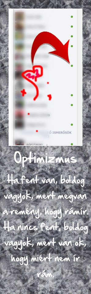 Optimizmus Optimizmus
Ha fent van, boldog vagyok, mert megvan a remény, hogy rámír. Ha nincs fent, boldog vagyok, mert van ok, hogy miért nem ír rám.