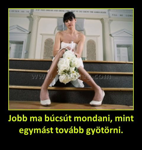 Jobb ma búcsút mondani, mint egymást tovább gyötörni. Jobb ma búcsút mondani, mint egymást tovább gyötörni.
