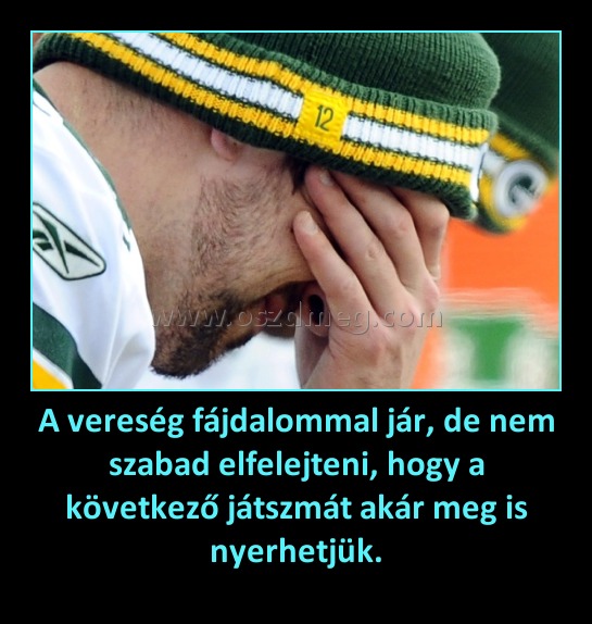 A vereség fájdalommal jár, de nem szabad elfelejteni, hogy a következő játszmát akár meg is nyerhetjük. A vereség fájdalommal jár, de nem szabad elfelejteni, hogy a következő játszmát akár meg is nyerhetjük.