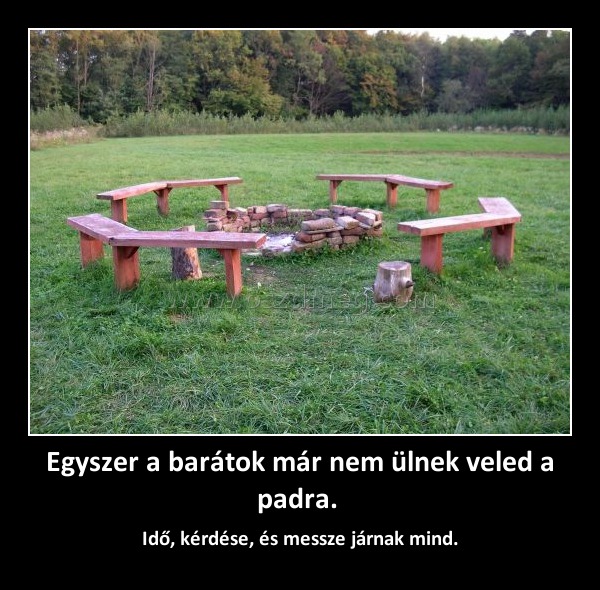 Egyszer a barátok már nem ülnek veled a padra. Egyszer a barátok már nem ülnek veled a padra.
I
004af0
dő, kérdése, és messze járnak mind.