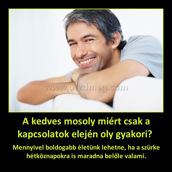 A kedves mosoly miért csak a kapcsolatok elején oly gyakori? A kedves mosoly miért csak a kapcsolatok elején oly gyakori?
Mennyivel boldogabb életünk lehetne, ha a szürke hétköznapokra is maradna belőle valami.