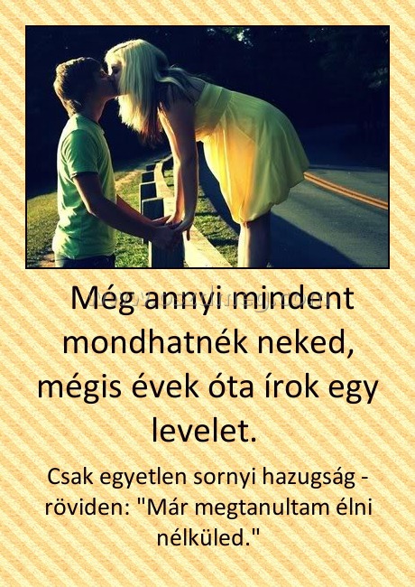Még annyi mindent mondhatnék neked, mégis évek óta írok egy levelet. Még annyi mindent mondhatnék neked, mégis évek óta írok egy levelet.
Csak egyetlen sornyi hazugság - röviden: