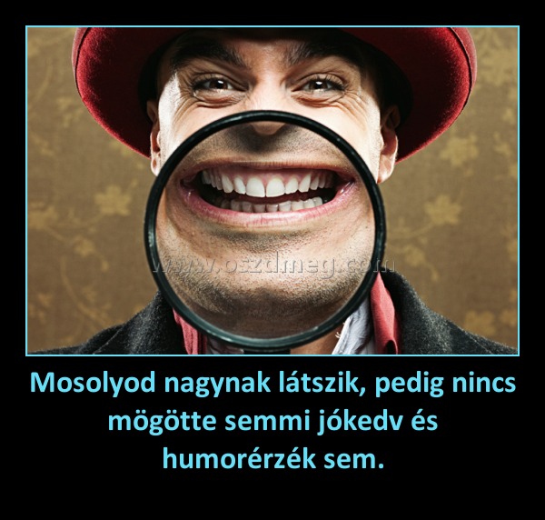 Mosolyod nagynak látszik, pedig nincs mögötte semmi jókedv és humorérzék sem. Mosolyod nagynak látszik, pedig nincs mögötte semmi jókedv és humorérzék sem.
