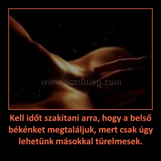 Kell időt szakítani arra, hogy a belső békénket megtaláljuk, mert csak úgy lehetünk másokkal türelmesek. Kell időt szakítani arra, hogy a belső békénket megtaláljuk, mert csak úgy lehetünk másokkal türelmesek.