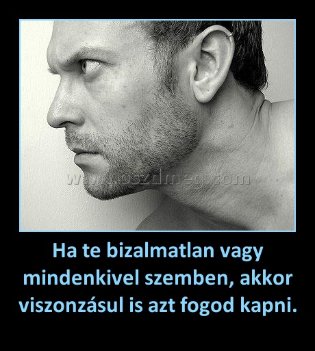 Ha te bizalmatlan vagy mindenkivel szemben, akkor viszonzásul is azt fogod kapni. Ha te bizalmatlan vagy mindenkivel szemben, akkor viszonzásul is azt fogod kapni.
