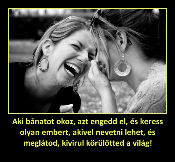 Aki bánatot okoz, azt engedd el, és keress olyan embert, akivel nevetni lehet, és meglátod, kivirul körülötted a világ! Aki bánatot okoz, azt engedd el, és keress olyan embert, akivel nevetni lehet, és meglátod, kivirul körülötted a világ!