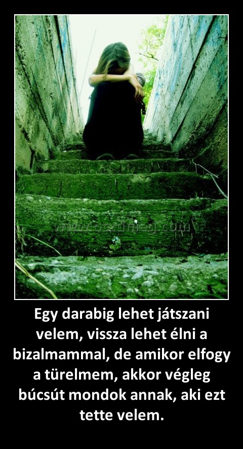 Egy darabig lehet játszani velem, vissza lehet élni a bizalmammal, de amikor elfogy a türelmem, akkor végleg búcsút mondok annak, aki ezt tette velem. Egy darabig lehet játszani velem, vissza lehet élni a bizalmammal, de amikor elfogy a türelmem, akkor végleg búcsút mondok annak, aki ezt tette velem.