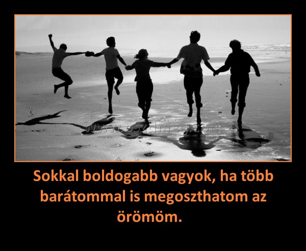 Sokkal boldogabb vagyok, ha több barátommal is megoszthatom az örömöm. Sokkal boldogabb vagyok, ha több barátommal is megoszthatom az örömöm.