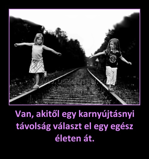Van, akitől egy karnyújtásnyi távolság választ el egy egész életen át. Van, akitől egy karnyújtásnyi távolság választ el egy egész életen át.