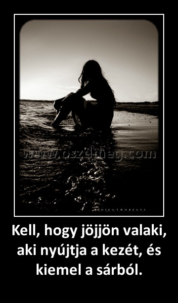 Kell, hogy jöjjön valaki, aki nyújtja a kezét, és kiemel a sárból. Kell, hogy jöjjön valaki, aki nyújtja a kezét, és kiemel a sárból.