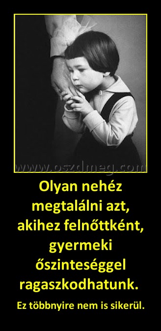 Olyan nehéz megtalálni azt, akihez felnőttként, gyermeki őszinteséggel ragaszkodhatunk. Olyan nehéz megtalálni azt, akihez felnőttként, gyermeki őszinteséggel ragaszkodhatunk.
Ez többnyire nem is sikerül.