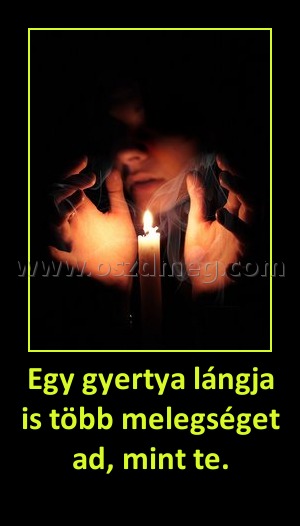 Egy gyertya lángja is több melegséget ad, mint te. Egy gyertya lángja is több melegséget ad, mint te.