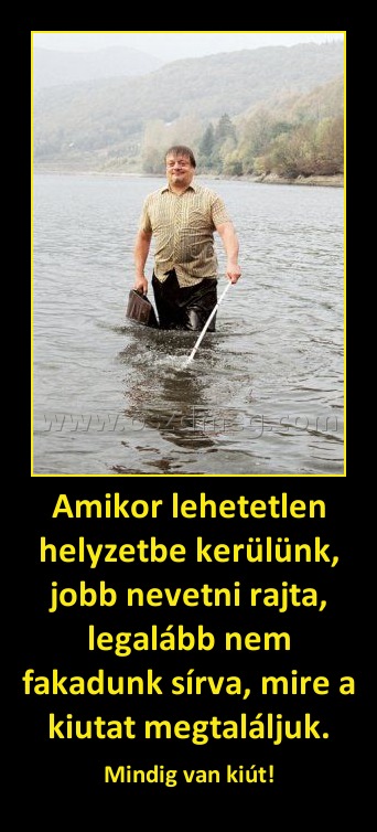 Amikor lehetetlen helyzetbe kerülünk, jobb nevetni rajta, legalább nem fakadunk sírva, mire a kiutat megtaláljuk. Amikor lehetetlen helyzetbe kerülünk, jobb nevetni rajta, legalább nem fakadunk sírva, mire a kiutat megtaláljuk.
Mindig van kiút!