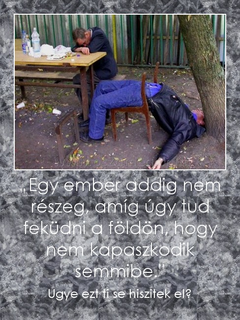 „Egy ember addig nem részeg, amíg úgy tud feküdni a földön, hogy nem kapaszkodik semmibe.” „Egy ember addig nem részeg, amíg úgy tud feküdni a földön, hogy nem kapaszkodik semmibe.”
Ugye ezt ti se hiszitek el?