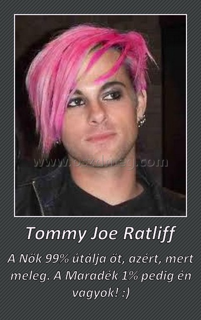 Tommy Joe Ratliff Tommy Joe Ratliff
A Nők 99% útálja őt, azért, mert meleg. A Maradék 1% pedig én vagyok! :)