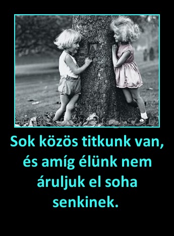 Sok közös titkunk van, és amíg élünk nem áruljuk el soha senkinek. Sok közös titkunk van, és amíg élünk nem áruljuk el soha senkinek.