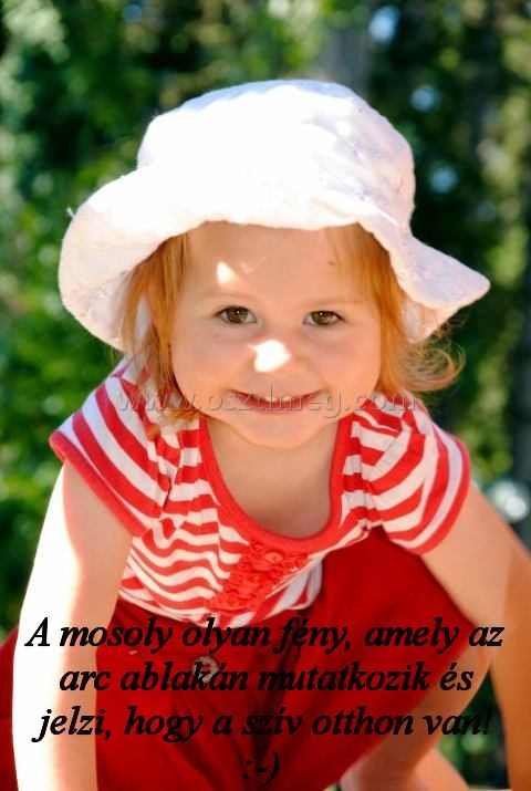 A mosoly olyan fény A mosoly olyan fény
A mosoly olyan fény, amely az arc ablakán mutatkozik és jelzi, hogy a szív otthon van! :-)