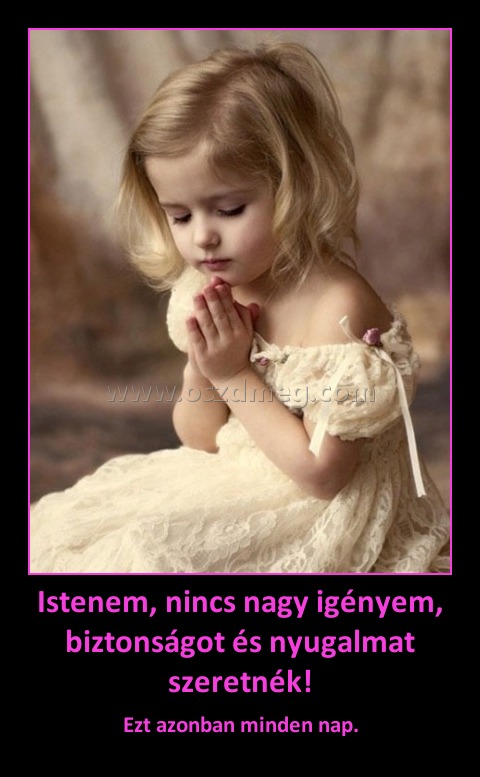 Istenem, nincs nagy igényem, biztonságot és nyugalmat szeretnék! Istenem, nincs nagy igényem, biztonságot és nyugalmat szeretnék!
Ezt azonban minden nap.