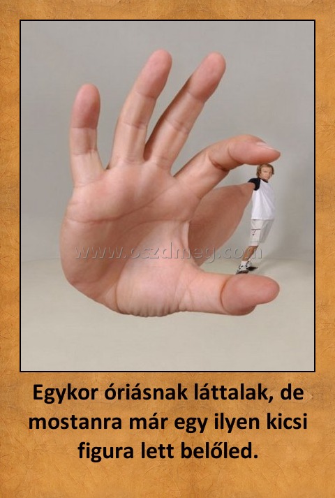 Egykor óriásnak láttalak, de mostanra már egy ilyen kicsi figura lett belőled. Egykor óriásnak láttalak, de mostanra már egy ilyen kicsi figura lett belőled.