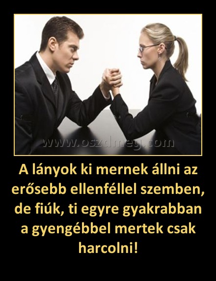 A lányok ki mernek állni az erősebb ellenféllel szemben, de fiúk, ti egyre gyakrabban a gyengébbel mertek csak harcolni! A lányok ki mernek állni az erősebb ellenféllel szemben, de fiúk, ti egyre gyakrabban a gyengébbel mertek csak harcolni!