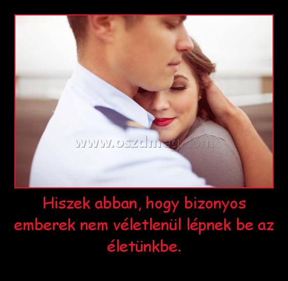 Hiszek abban, hogy bizonyos emberek nem véletlenül lépnek be az életünkbe. Hiszek abban, hogy bizonyos emberek nem véletlenül lépnek be az életünkbe.