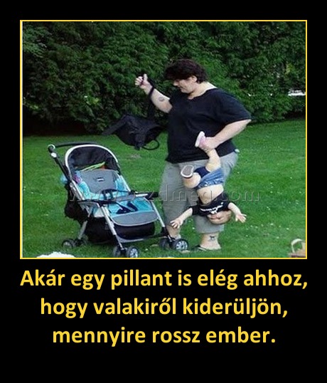Akár egy pillant is elég ahhoz, hogy valakiről kiderüljön, mennyire rossz ember. Akár egy pillant is elég ahhoz, hogy valakiről kiderüljön, mennyire rossz ember.