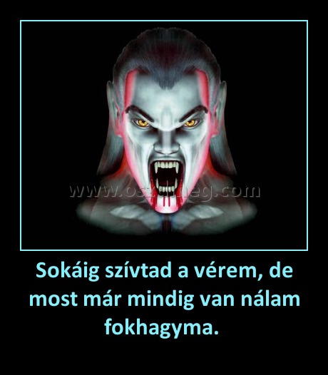 Sokáig szívtad a vérem, de most már mindig van nálam fokhagyma. Sokáig szívtad a vérem, de most már mindig van nálam fokhagyma.