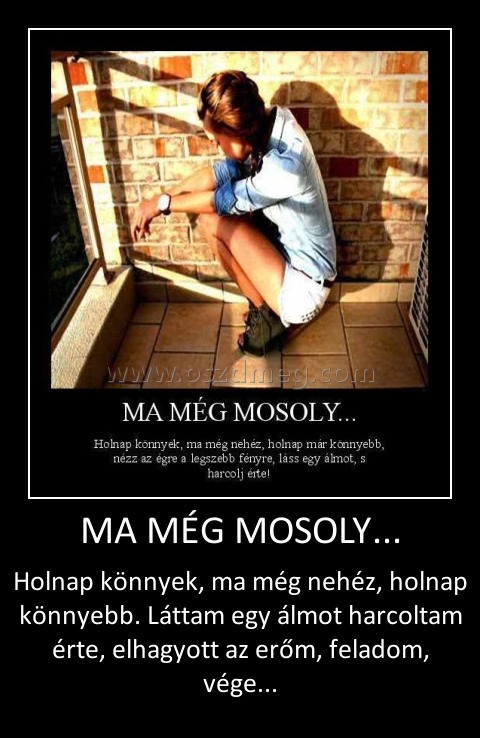 MA MÉG MOSOLY...
 
Holnap könnyek, ma még nehéz, holnap könnyebb. Láttam egy álmot harcoltam érte, elhagyott az erőm, feladom, vége...