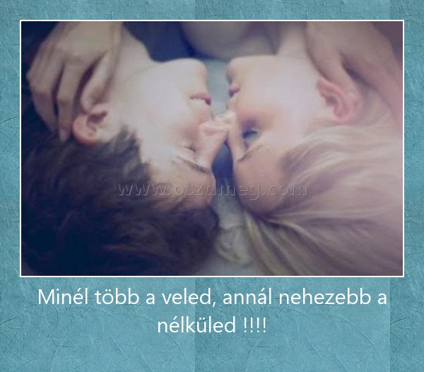 Minél több a veled, annál nehezebb a nélküled !!!! Minél több a veled, annál nehezebb a nélküled !!!!